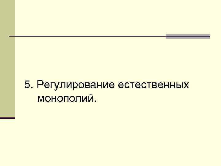 5. Регулирование естественных  монополий. 