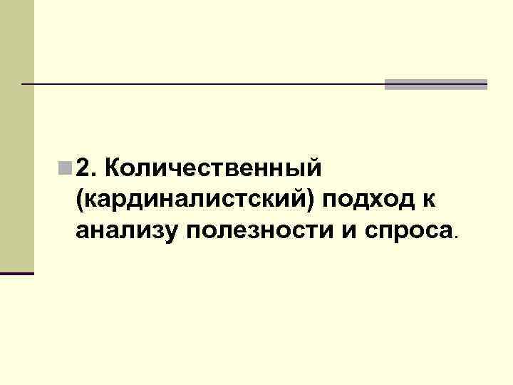 n 2. Количественный (кардиналистский) подход к анализу полезности и спроса. 