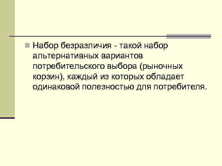 n Набор безразличия - такой набор альтернативных вариантов потребительского выбора (рыночных корзин), каждый из