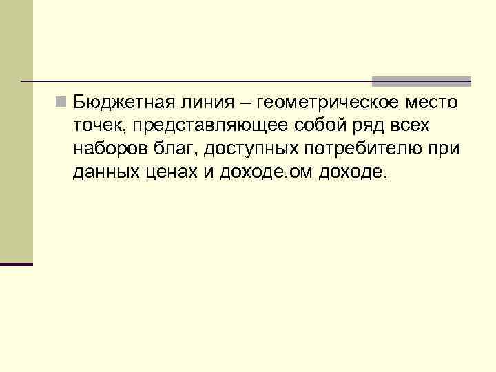 n Бюджетная линия – геометрическое место точек, представляющее собой ряд всех наборов благ, доступных