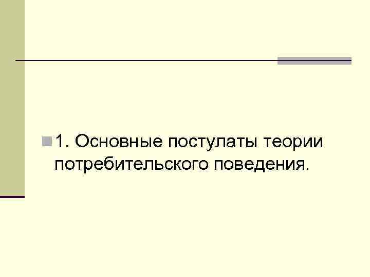 n 1. Основные постулаты теории потребительского поведения. 