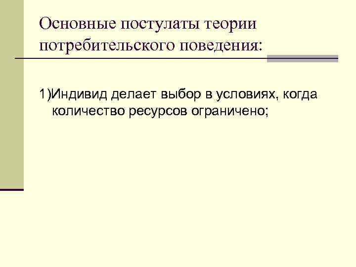 Основные постулаты теории потребительского поведения:  1)Индивид делает выбор в условиях, когда  количество