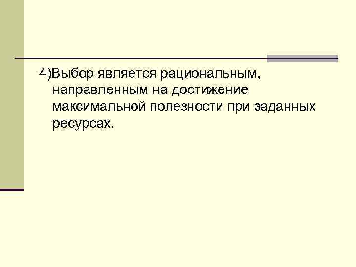 4)Выбор является рациональным,  направленным на достижение  максимальной полезности при заданных  ресурсах.