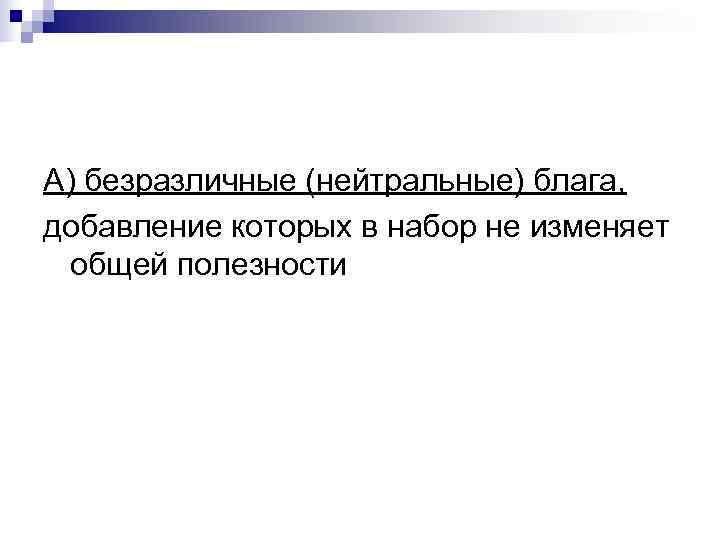 А) безразличные (нейтральные) блага, добавление которых в набор не изменяет  общей полезности 