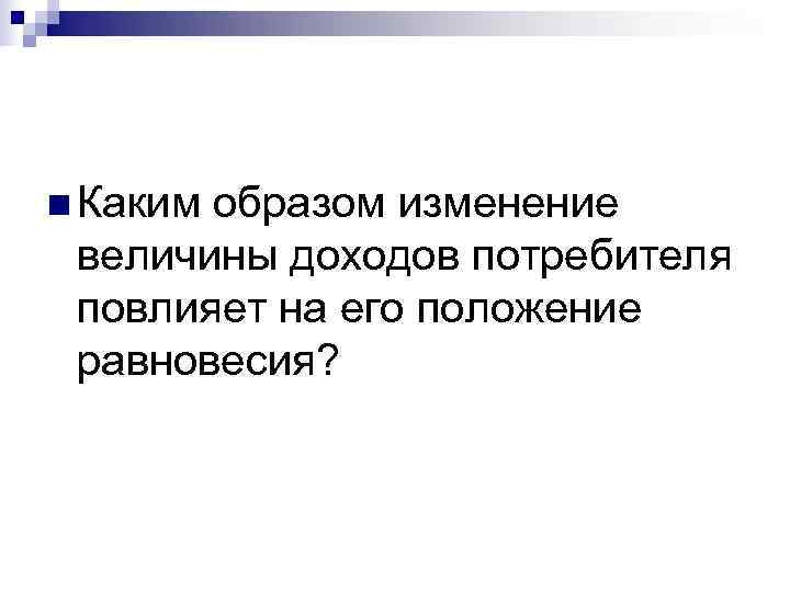 n Какимобразом изменение величины доходов потребителя повлияет на его положение равновесия? 