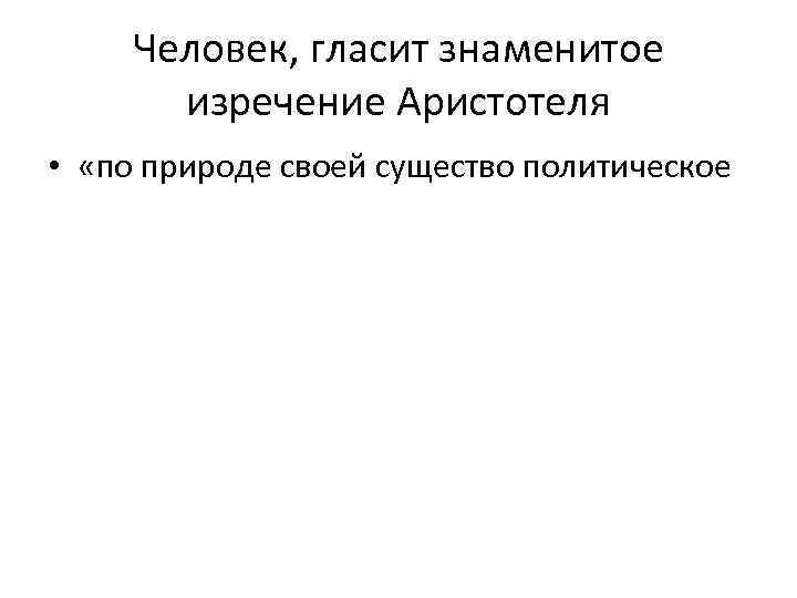  Человек, гласит знаменитое  изречение Аристотеля •  «по природе своей существо политическое