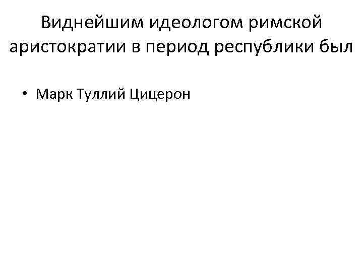   Виднейшим идеологом римской аристократии в период республики был  • Марк Туллий