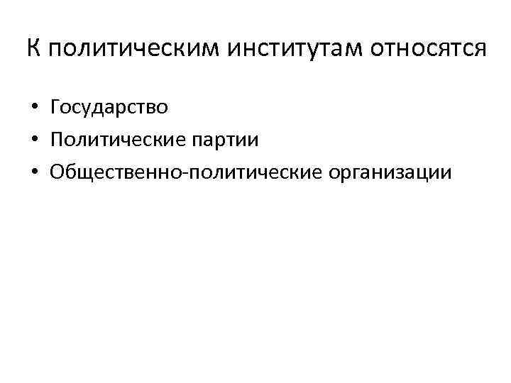 К политическим институтам относятся  • Государство • Политические партии • Общественно-политические организации 