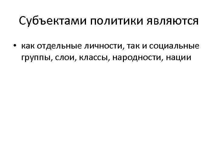  Субъектами политики являются • как отдельные личности, так и социальные  группы, слои,