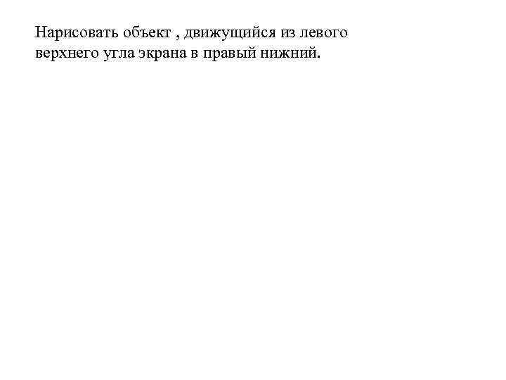 Нарисовать объект , движущийся из левого верхнего угла экрана в правый нижний. 