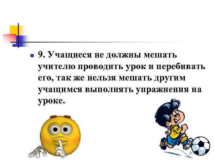n  9. Учащиеся не должны мешать учителю проводить урок и перебивать его, так