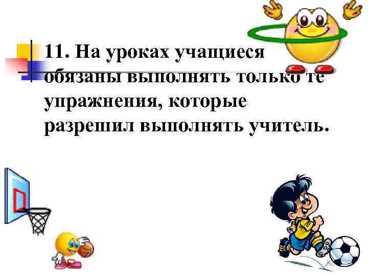 11. На уроках учащиеся обязаны выполнять только те упражнения, которые разрешил выполнять учитель. 