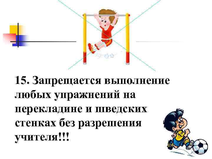 15. Запрещается выполнение любых упражнений на перекладине и шведских стенках без разрешения учителя!!! 
