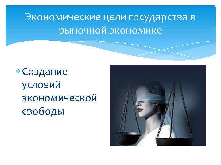  Экономические цели государства в  рыночной экономике Создание  условий  экономической 