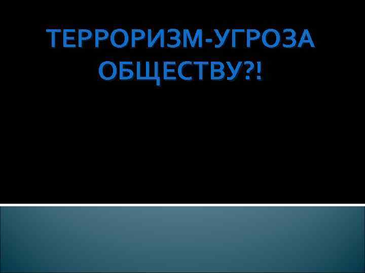 ТЕРРОРИЗМ-УГРОЗА ОБЩЕСТВУ? ! 