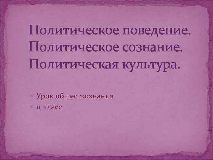 Политическое поведение. Политическое сознание. Политическая культура. Урок обществознания  11 класс 