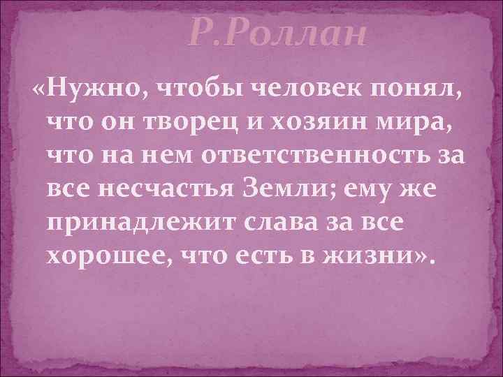    Р. Роллан «Нужно, чтобы человек понял,  что он творец и