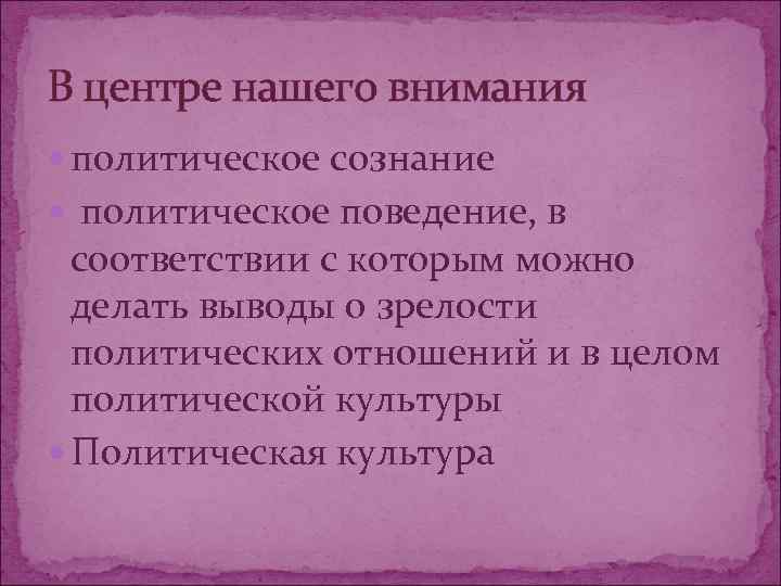 В центре нашего внимания  политическое сознание  политическое поведение, в  соответствии с