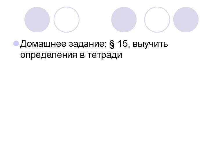 l Домашнее задание: § 15, выучить  определения в тетради 