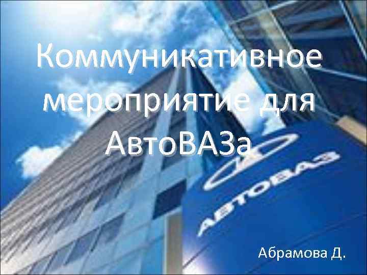 Коммуникативное мероприятие для  Авто. ВАЗа   Абрамова Д. 
