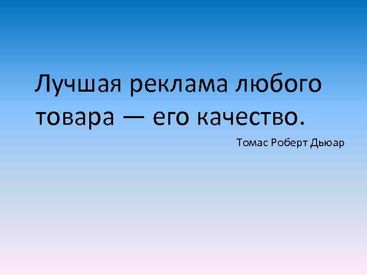 Лучшая реклама любого товара — его качество.   Томас Роберт Дьюар 