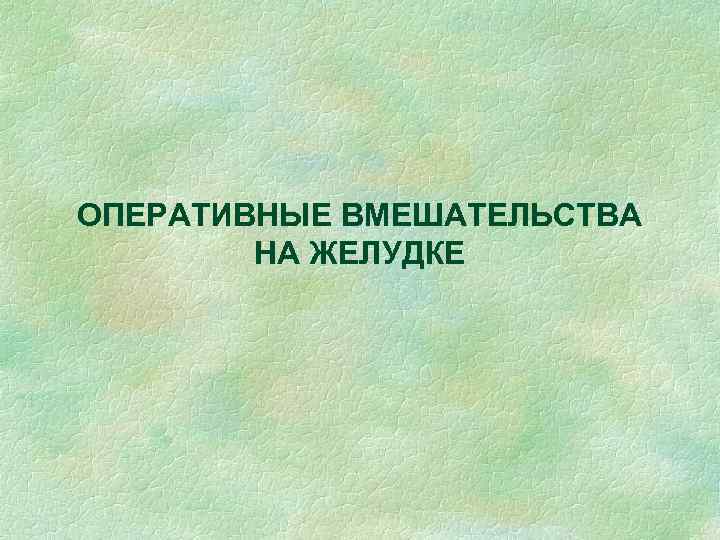 ОПЕРАТИВНЫЕ ВМЕШАТЕЛЬСТВА   НА ЖЕЛУДКЕ 
