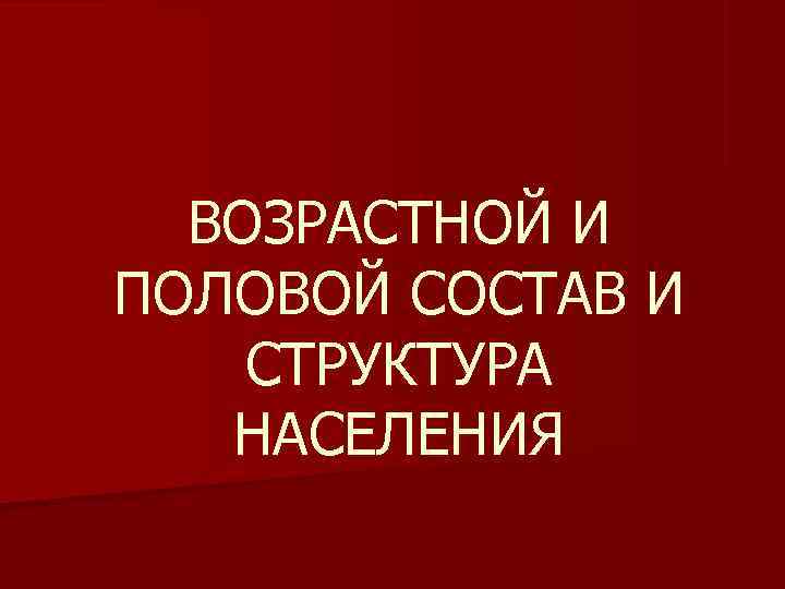 ВОЗРАСТНОЙ И ПОЛОВОЙ СОСТАВ И СТРУКТУРА НАСЕЛЕНИЯ ВОЗРАСТНОЙ И ПОЛОВОЙ СОСТАВ И СТРУКТУРА НАСЕЛЕНИЯ