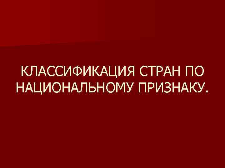 КЛАССИФИКАЦИЯ СТРАН ПО НАЦИОНАЛЬНОМУ ПРИЗНАКУ. КЛАССИФИКАЦИЯ СТРАН ПО НАЦИОНАЛЬНОМУ ПРИЗНАКУ.
