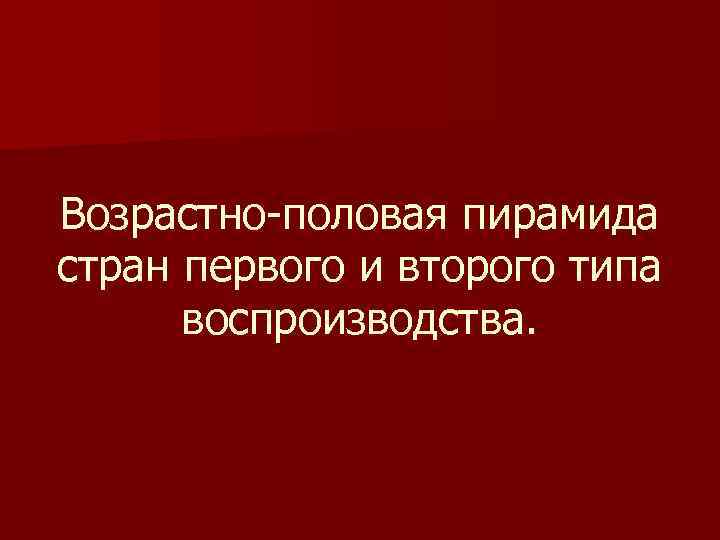 Возрастно-половая пирамида стран первого и второго типа воспроизводства. Возрастно-половая пирамида стран первого и второго типа воспроизводства.