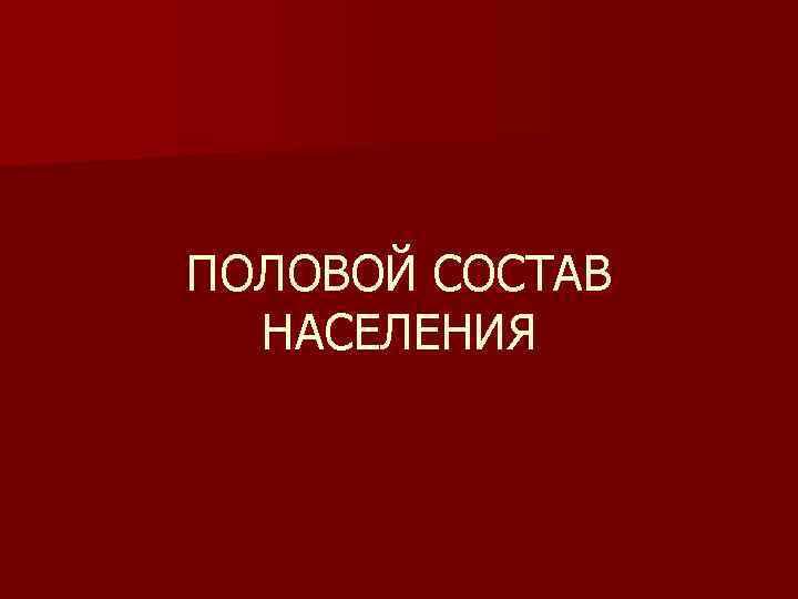 ПОЛОВОЙ СОСТАВ НАСЕЛЕНИЯ ПОЛОВОЙ СОСТАВ НАСЕЛЕНИЯ