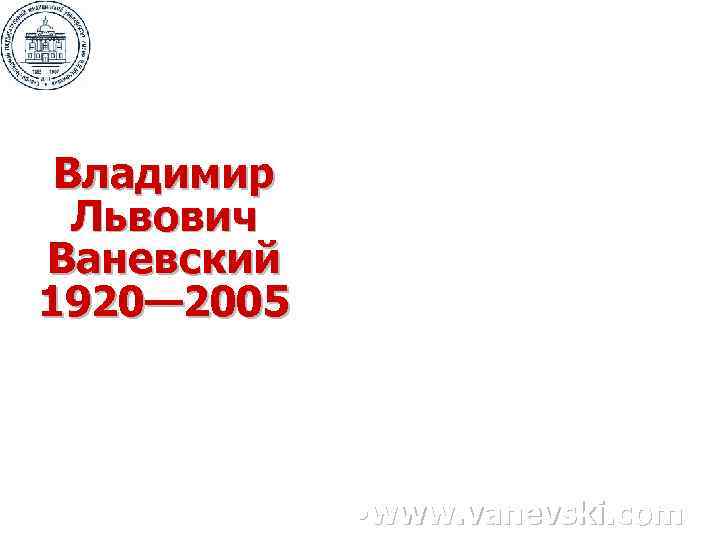  Владимир  Львович Ваневский 1920— 2005   • www. vanevski. com 