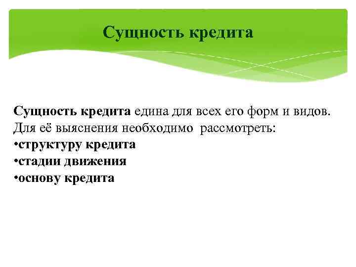    Сущность кредита едина для всех его форм и видов. Для её