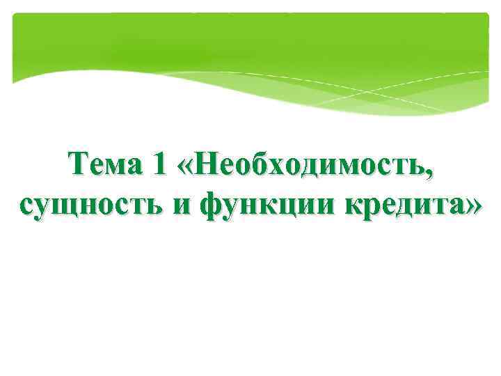   Тема 1 «Необходимость, сущность и функции кредита» 