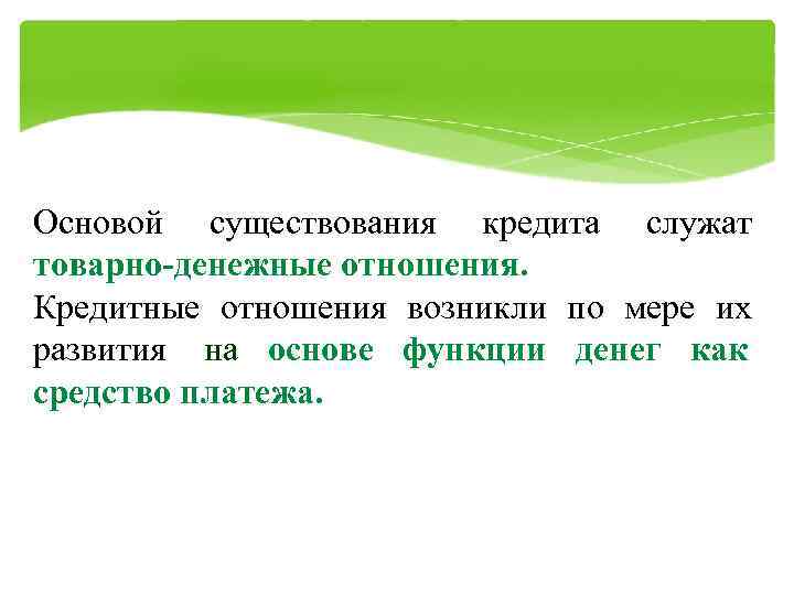 Основой существования кредита служат товарно-денежные отношения. Кредитные отношения возникли по мере их развития на