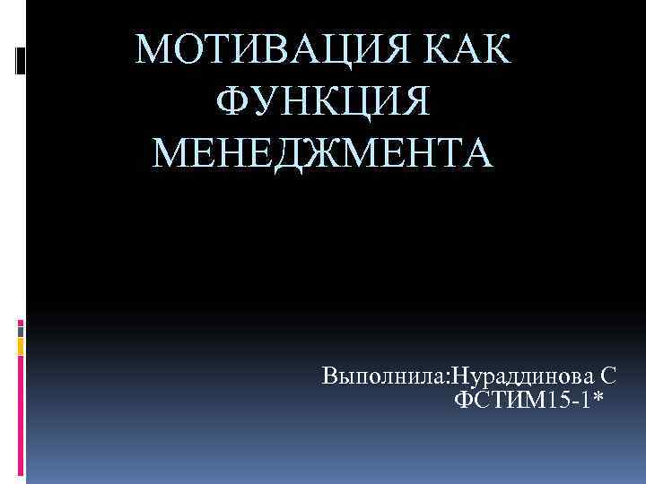 МОТИВАЦИЯ КАК  ФУНКЦИЯ МЕНЕДЖМЕНТА  Выполнила: Нураддинова С   ФСТИМ 15 -1*