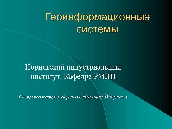    Геоинформационные   системы Норильский индустриальный институт. Кафедра РМПИ Ст. преподаватель: