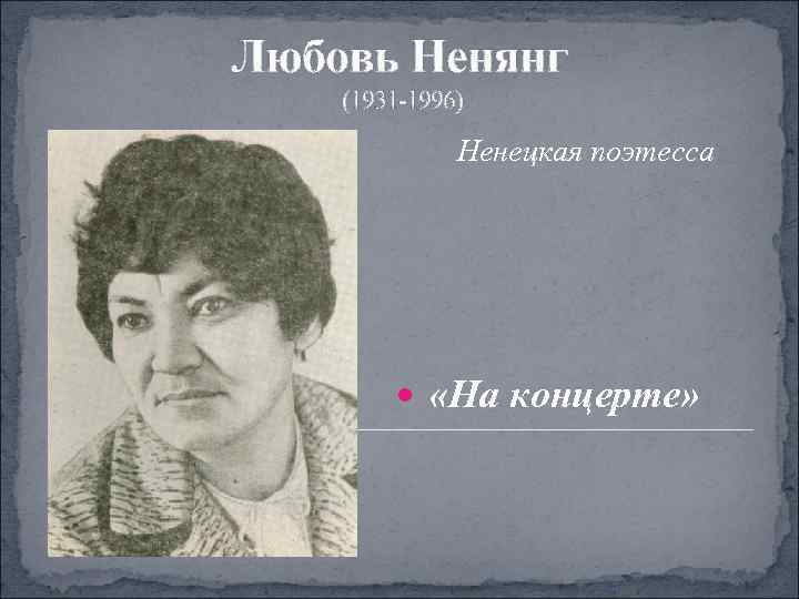 Любовь Ненянг (1931 -1996)    Ненецкая поэтесса    «На концерте»