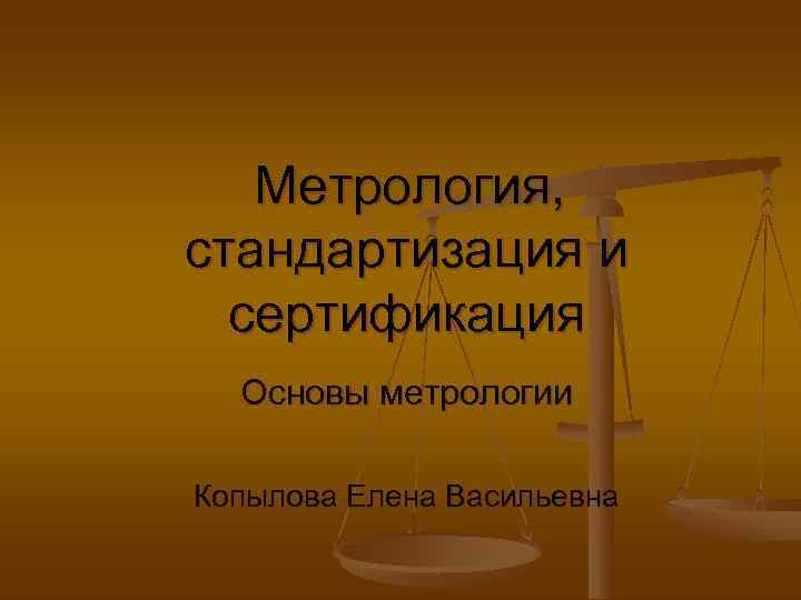 Метрология, стандартизация и сертификация Основы метрологии Копылова Елена Васильевна Метрология, стандартизация и сертификация Основы метрологии Копылова Елена Васильевна