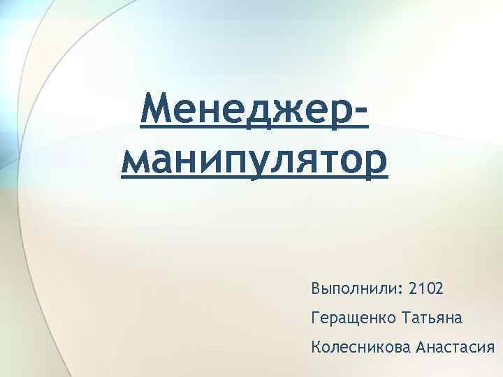  Менеджер- манипулятор   Выполнили: 2102  Геращенко Татьяна  Колесникова Анастасия 