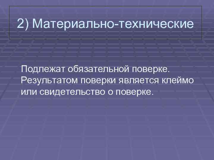 2) Материально-технические  Подлежат обязательной поверке. Результатом поверки является клеймо или свидетельство о поверке.
