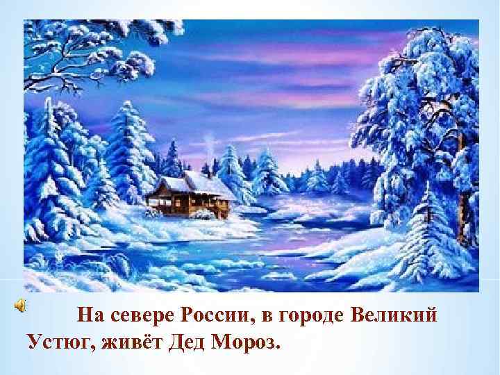   На севере России, в городе Великий Устюг, живёт Дед Мороз. 