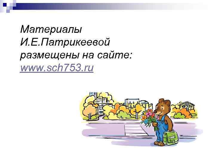 Материалы И. Е. Патрикеевой размещены на сайте: www. sch 753. ru 