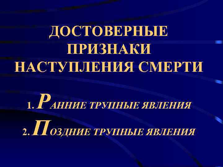   ДОСТОВЕРНЫЕ ПРИЗНАКИ НАСТУПЛЕНИЯ СМЕРТИ  1. РАННИЕ ТРУПНЫЕ ЯВЛЕНИЯ 2. ПОЗДНИЕ ТРУПНЫЕ
