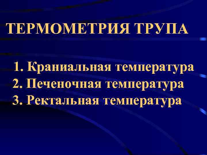 ТЕРМОМЕТРИЯ ТРУПА 1. Краниальная температура 2. Печеночная температура 3. Ректальная температура 