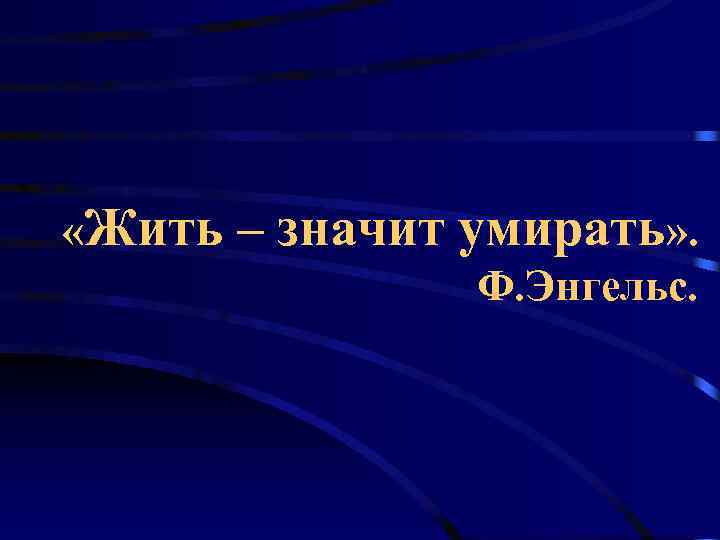  «Жить  – значит умирать» .    Ф. Энгельс. 