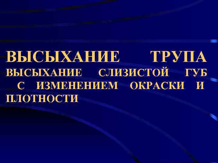 ВЫСЫХАНИЕ  ТРУПА ВЫСЫХАНИЕ СЛИЗИСТОЙ ГУБ С ИЗМЕНЕНИЕМ ОКРАСКИ И ПЛОТНОСТИ 