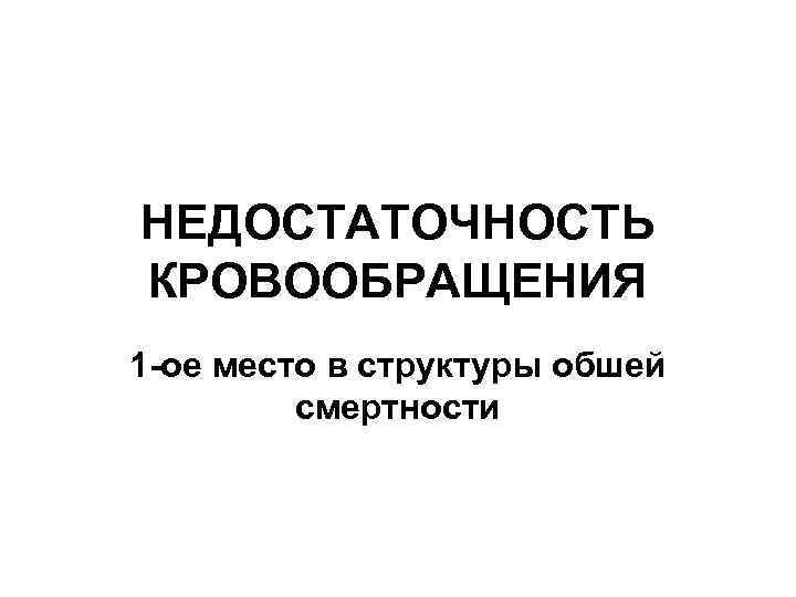 НЕДОСТАТОЧНОСТЬ КРОВООБРАЩЕНИЯ 1 -ое место в структуры обшей   смертности 