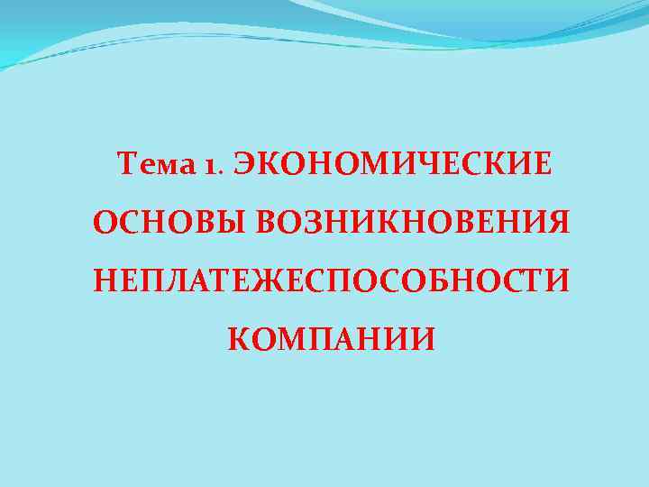  Тема 1. ЭКОНОМИЧЕСКИЕ ОСНОВЫ ВОЗНИКНОВЕНИЯ НЕПЛАТЕЖЕСПОСОБНОСТИ  КОМПАНИИ 