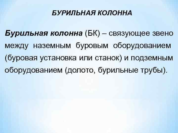   БУРИЛЬНАЯ КОЛОННА Бурильная колонна (БК) – связующее звено между наземным буровым оборудованием