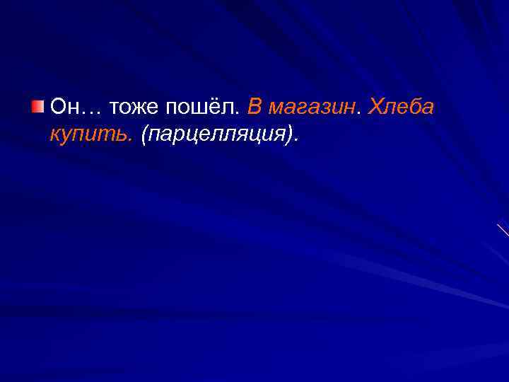Он… тоже пошёл. В магазин. Хлеба купить. (парцелляция). 